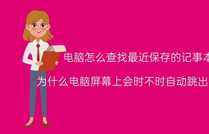 电脑怎么查找最近保存的记事本 为什么电脑屏幕上会时不时自动跳出记事本？